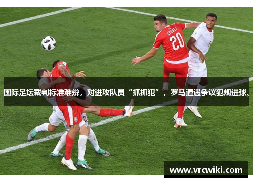 国际足坛裁判标准难辨，对进攻队员“抓抓犯”，罗马遭遇争议犯规进球。